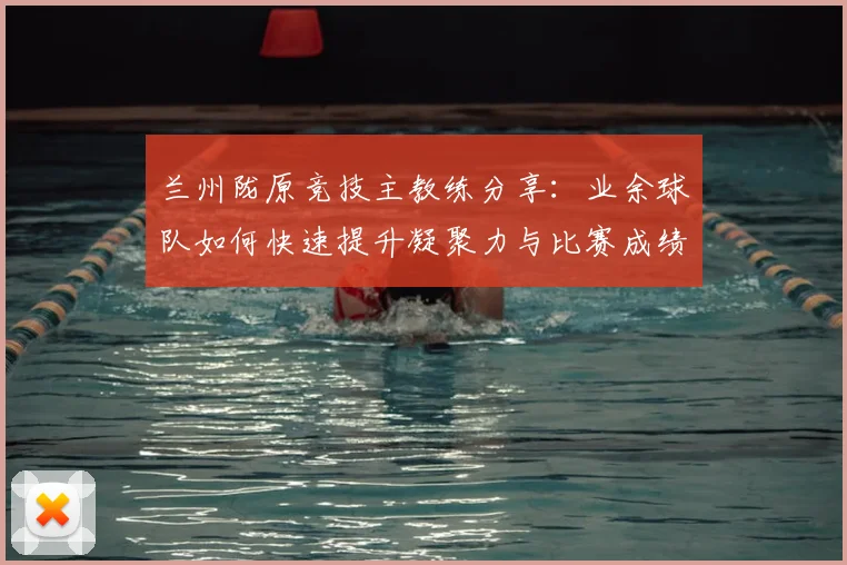 兰州陇原竞技主教练分享:业余球队如何快速提升凝聚力与比赛成绩