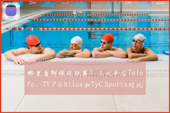 哪里看阿根廷联赛？三大平台Telefe、TV Pública和TyC Sports对比