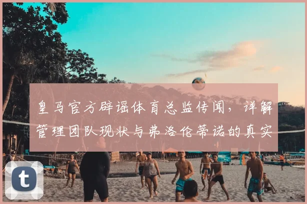 皇马官方辟谣体育总监传闻，详解管理团队现状与弗洛伦蒂诺的真实态度