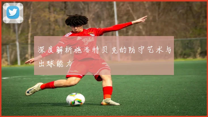 深度解析施洛特贝克的防守艺术与出球能力