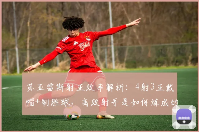 苏亚雷斯射正效率解析：4射3正戴帽+制胜球，高效射手是如何炼成的