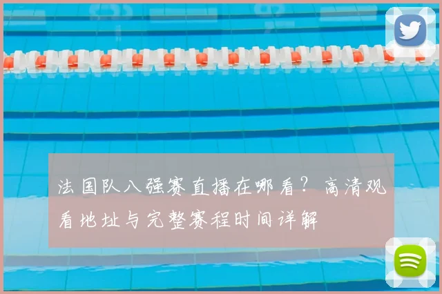 法国队八强赛直播在哪看?高清观看地址与完整赛程时间详解