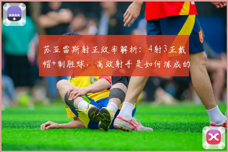 苏亚雷斯射正效率解析:4射3正戴帽+制胜球,高效射手是如何炼成的