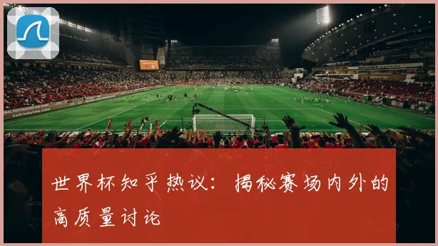 世界杯知乎热议:揭秘赛场内外的高质量讨论