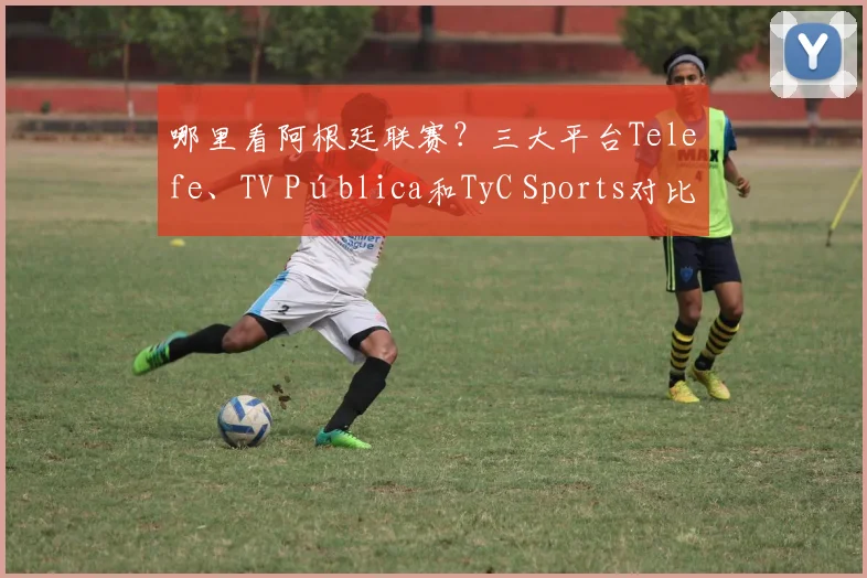 哪里看阿根廷联赛?三大平台Telefe、TV Pública和TyC Sports对比