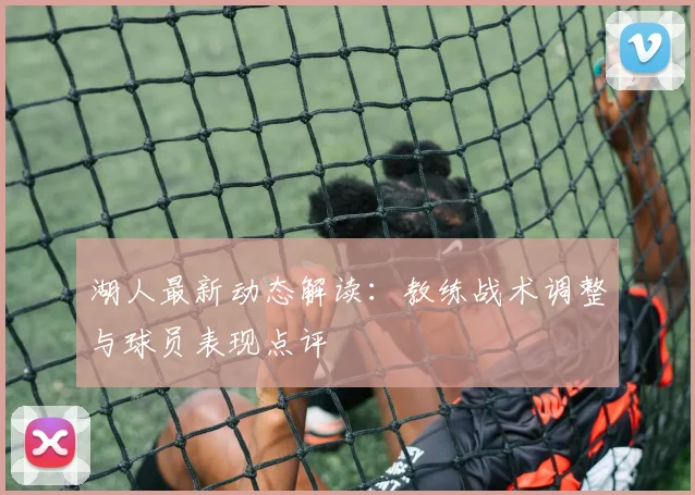 湖人最新动态解读:教练战术调整与球员表现点评