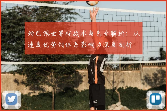 姆巴佩世界杯战术角色全解析：从速度优势到体系影响力深度剖析