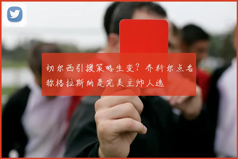 切尔西引援策略生变？乔科尔点名称格拉斯纳是完美主帅人选