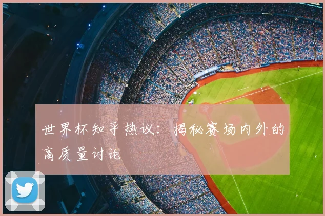 世界杯知乎热议：揭秘赛场内外的高质量讨论