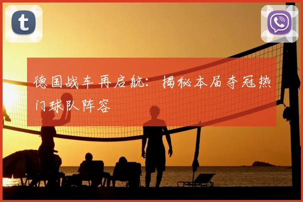 德国战车再启航：揭秘本届夺冠热门球队阵容