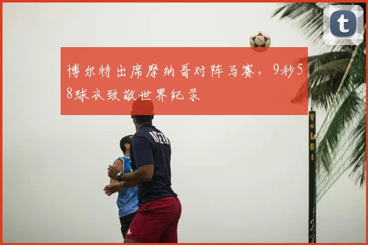博尔特出席摩纳哥对阵马赛，9秒58球衣致敬世界纪录