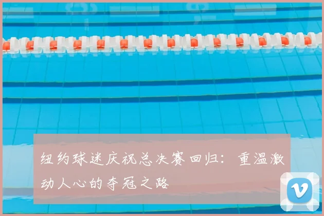 纽约球迷庆祝总决赛回归：重温激动人心的夺冠之路