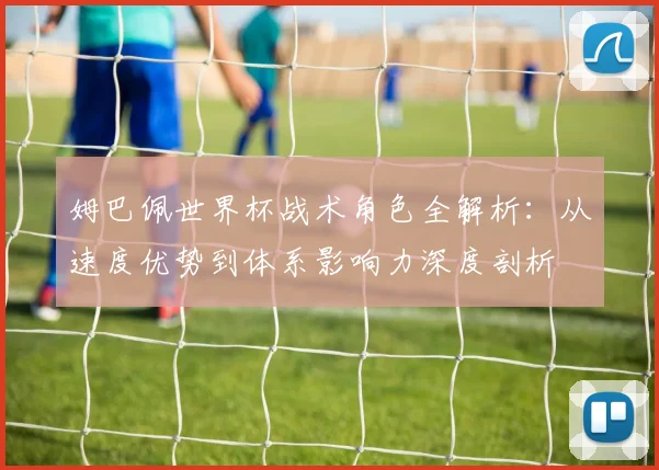 姆巴佩世界杯战术角色全解析:从速度优势到体系影响力深度剖析