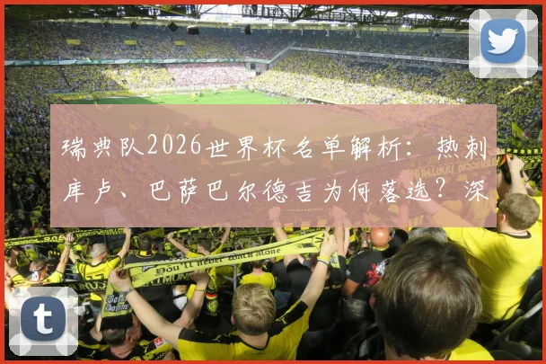 瑞典队2026世界杯名单解析:热刺库卢、巴萨巴尔德吉为何落选?深度剖析主教练选人标准与未来阵容展望