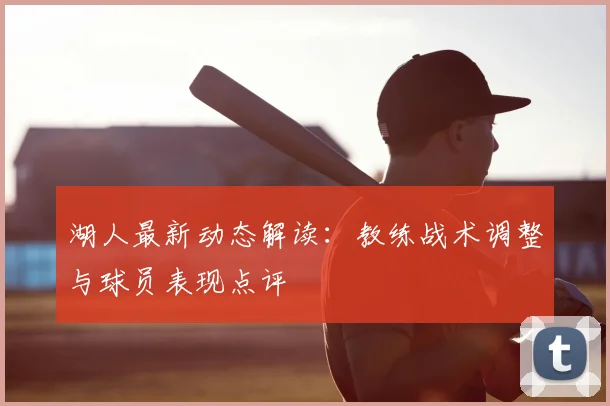 湖人最新动态解读：教练战术调整与球员表现点评